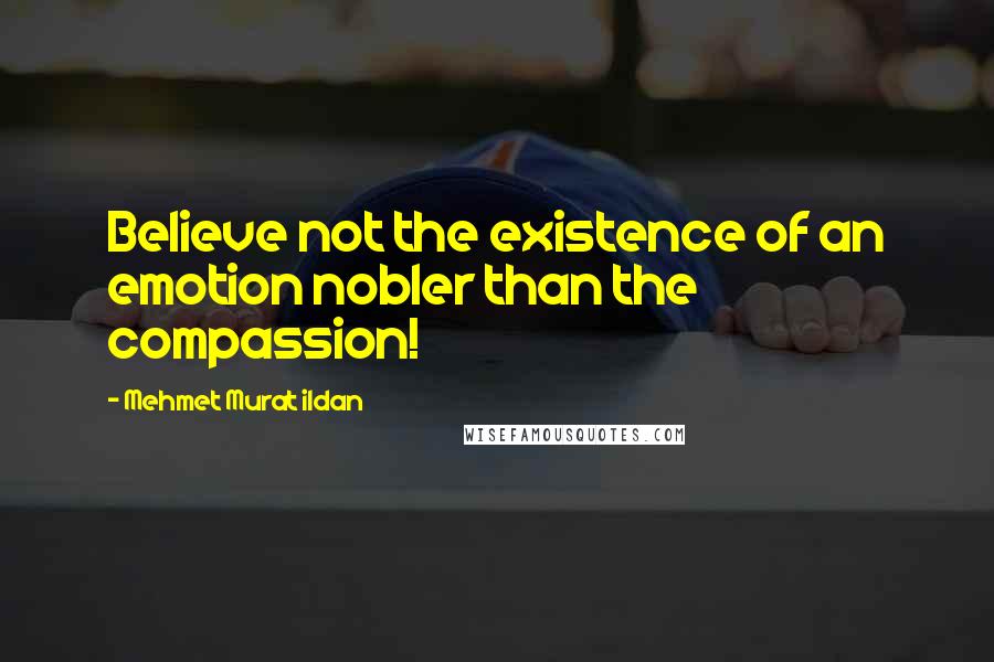 Mehmet Murat Ildan Quotes: Believe not the existence of an emotion nobler than the compassion!