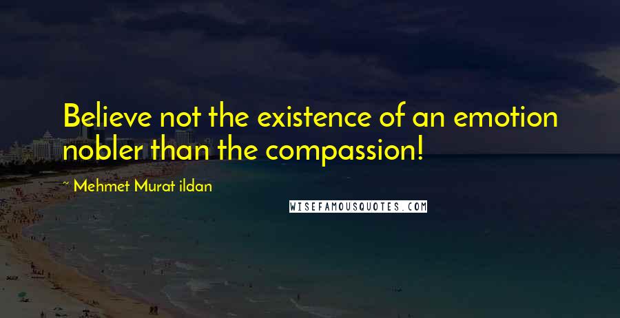 Mehmet Murat Ildan Quotes: Believe not the existence of an emotion nobler than the compassion!