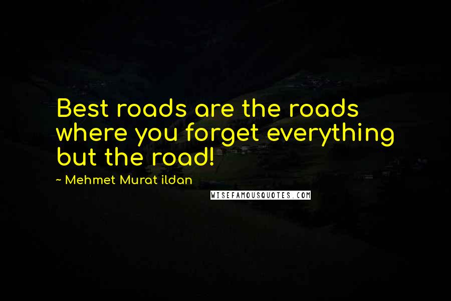Mehmet Murat Ildan Quotes: Best roads are the roads where you forget everything but the road!