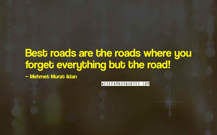 Mehmet Murat Ildan Quotes: Best roads are the roads where you forget everything but the road!