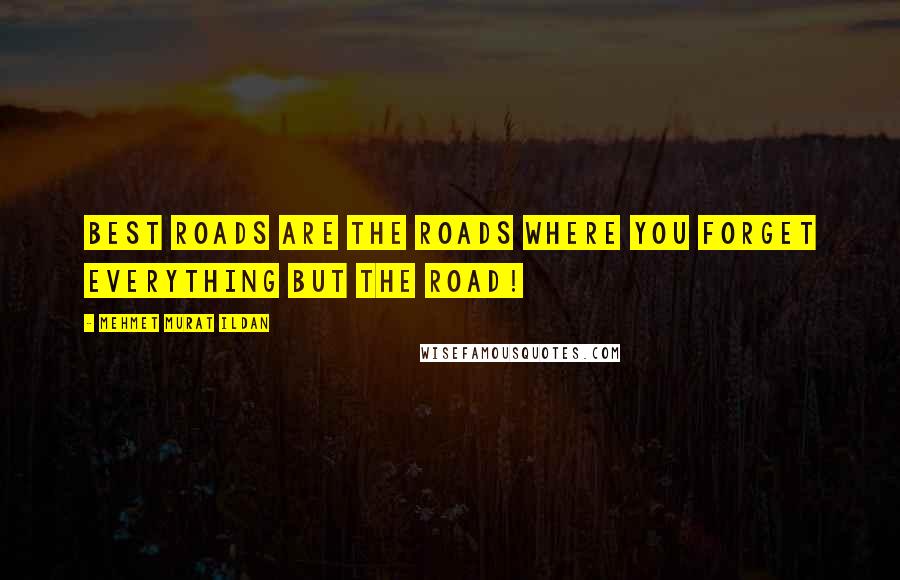Mehmet Murat Ildan Quotes: Best roads are the roads where you forget everything but the road!
