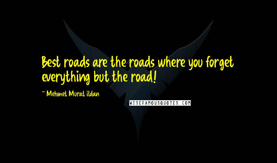 Mehmet Murat Ildan Quotes: Best roads are the roads where you forget everything but the road!