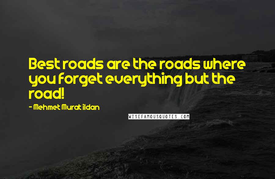 Mehmet Murat Ildan Quotes: Best roads are the roads where you forget everything but the road!