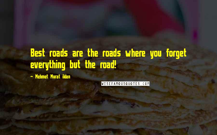 Mehmet Murat Ildan Quotes: Best roads are the roads where you forget everything but the road!