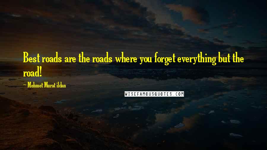 Mehmet Murat Ildan Quotes: Best roads are the roads where you forget everything but the road!