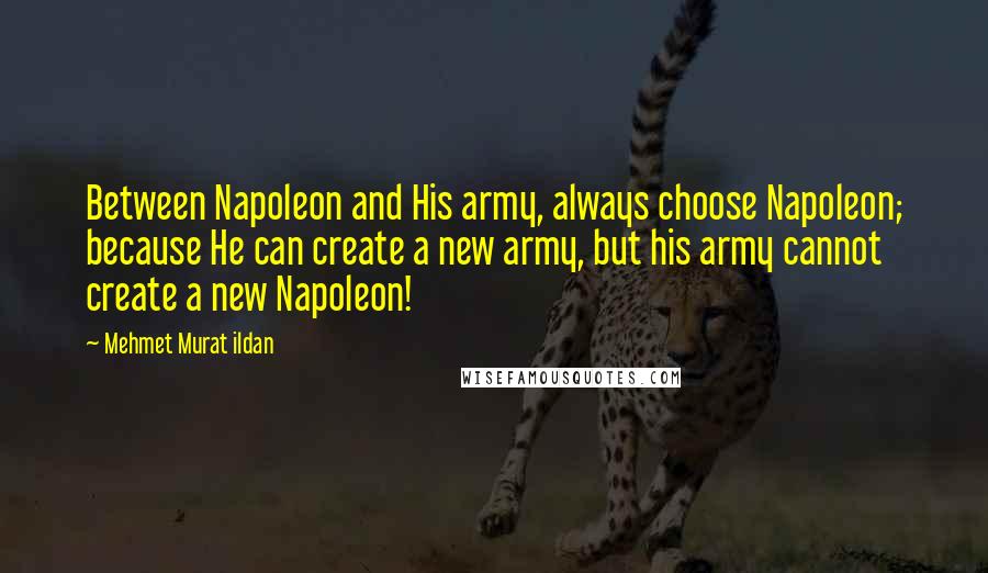 Mehmet Murat Ildan Quotes: Between Napoleon and His army, always choose Napoleon; because He can create a new army, but his army cannot create a new Napoleon!