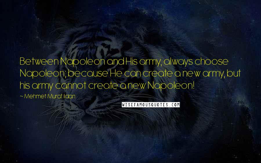 Mehmet Murat Ildan Quotes: Between Napoleon and His army, always choose Napoleon; because He can create a new army, but his army cannot create a new Napoleon!