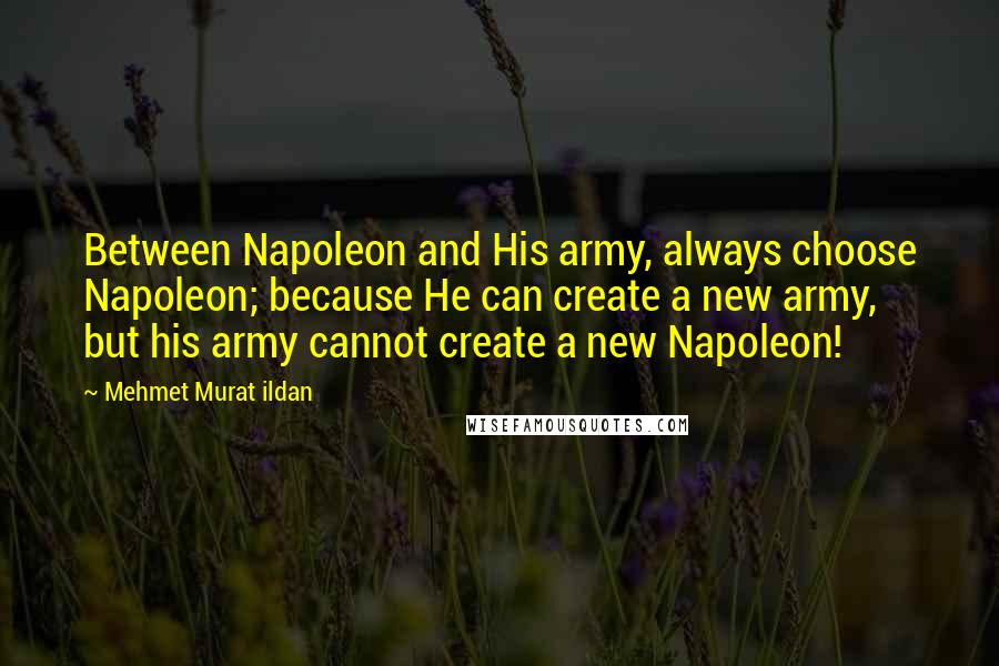 Mehmet Murat Ildan Quotes: Between Napoleon and His army, always choose Napoleon; because He can create a new army, but his army cannot create a new Napoleon!