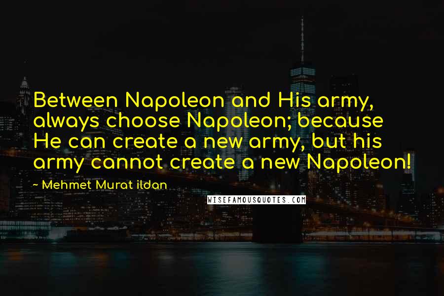 Mehmet Murat Ildan Quotes: Between Napoleon and His army, always choose Napoleon; because He can create a new army, but his army cannot create a new Napoleon!