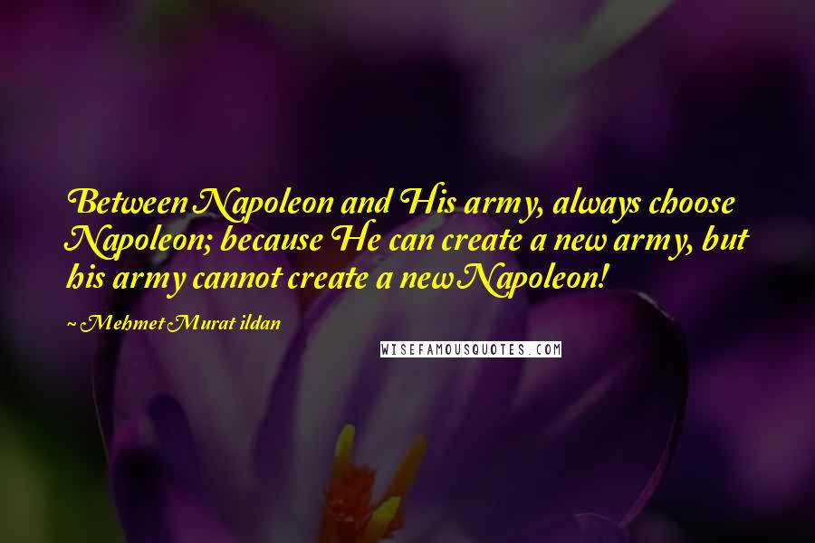 Mehmet Murat Ildan Quotes: Between Napoleon and His army, always choose Napoleon; because He can create a new army, but his army cannot create a new Napoleon!