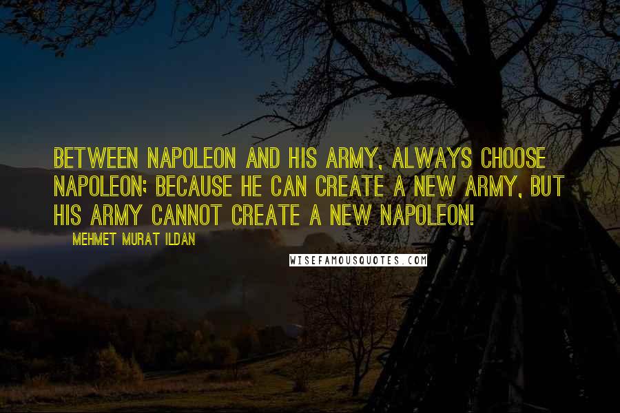 Mehmet Murat Ildan Quotes: Between Napoleon and His army, always choose Napoleon; because He can create a new army, but his army cannot create a new Napoleon!