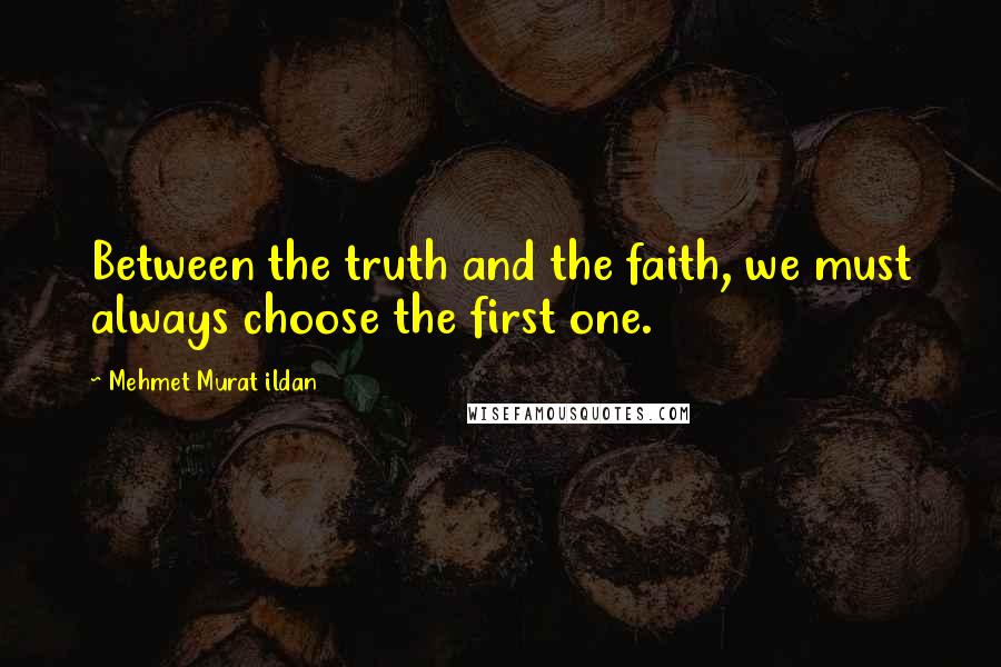 Mehmet Murat Ildan Quotes: Between the truth and the faith, we must always choose the first one.