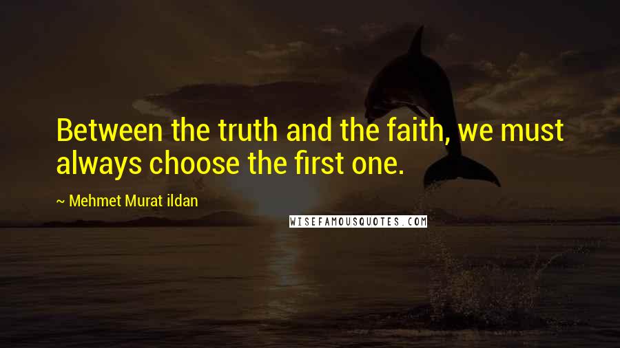 Mehmet Murat Ildan Quotes: Between the truth and the faith, we must always choose the first one.