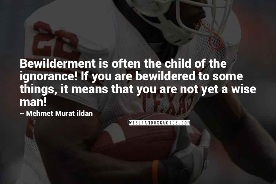 Mehmet Murat Ildan Quotes: Bewilderment is often the child of the ignorance! If you are bewildered to some things, it means that you are not yet a wise man!