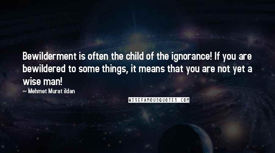 Mehmet Murat Ildan Quotes: Bewilderment is often the child of the ignorance! If you are bewildered to some things, it means that you are not yet a wise man!