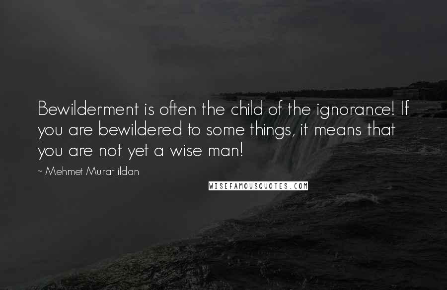 Mehmet Murat Ildan Quotes: Bewilderment is often the child of the ignorance! If you are bewildered to some things, it means that you are not yet a wise man!