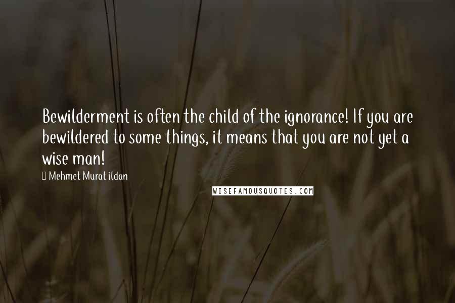 Mehmet Murat Ildan Quotes: Bewilderment is often the child of the ignorance! If you are bewildered to some things, it means that you are not yet a wise man!