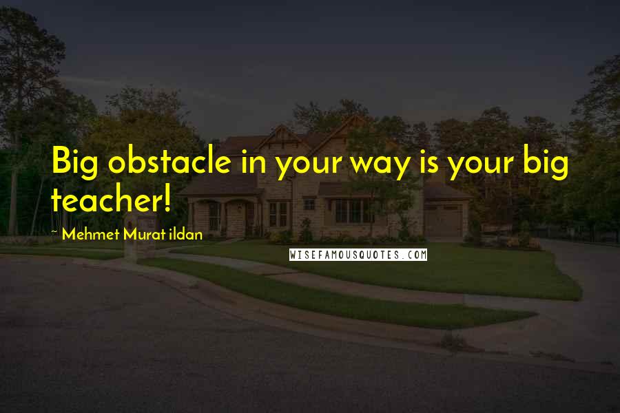 Mehmet Murat Ildan Quotes: Big obstacle in your way is your big teacher!