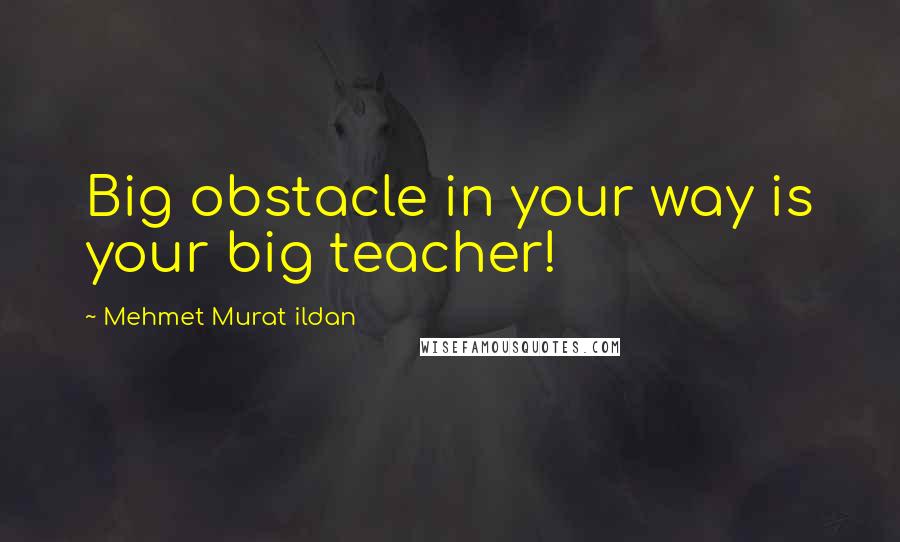 Mehmet Murat Ildan Quotes: Big obstacle in your way is your big teacher!