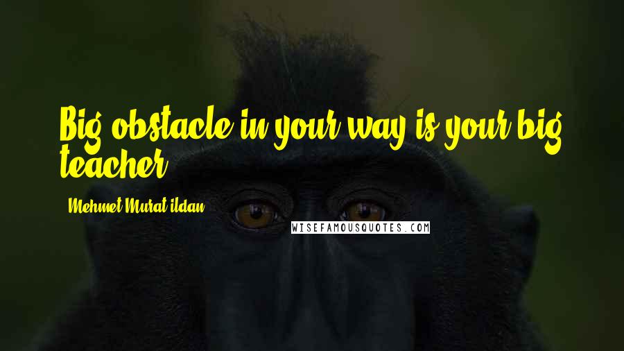 Mehmet Murat Ildan Quotes: Big obstacle in your way is your big teacher!