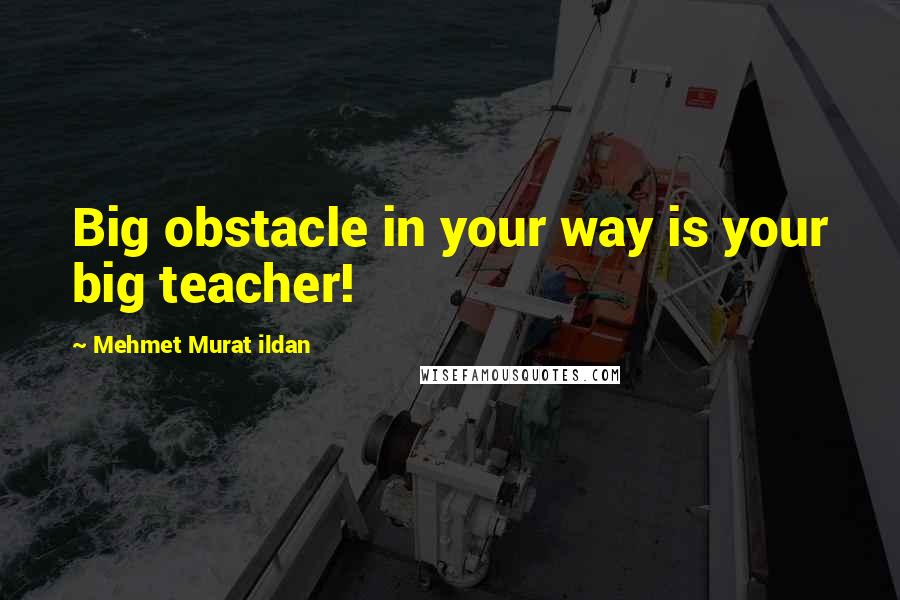 Mehmet Murat Ildan Quotes: Big obstacle in your way is your big teacher!