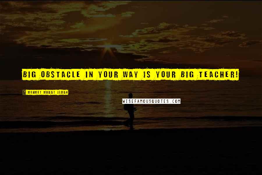 Mehmet Murat Ildan Quotes: Big obstacle in your way is your big teacher!
