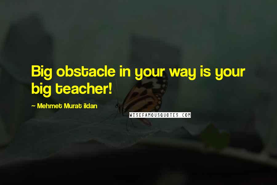 Mehmet Murat Ildan Quotes: Big obstacle in your way is your big teacher!