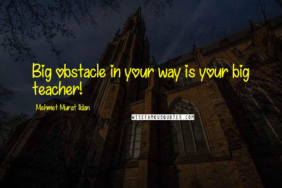 Mehmet Murat Ildan Quotes: Big obstacle in your way is your big teacher!