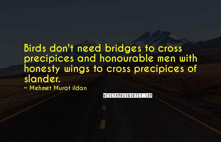 Mehmet Murat Ildan Quotes: Birds don't need bridges to cross precipices and honourable men with honesty wings to cross precipices of slander.