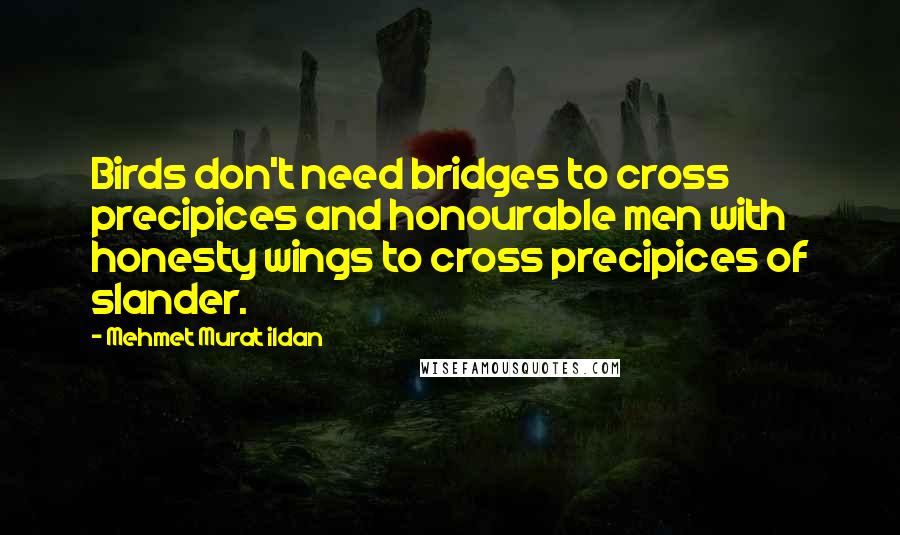 Mehmet Murat Ildan Quotes: Birds don't need bridges to cross precipices and honourable men with honesty wings to cross precipices of slander.