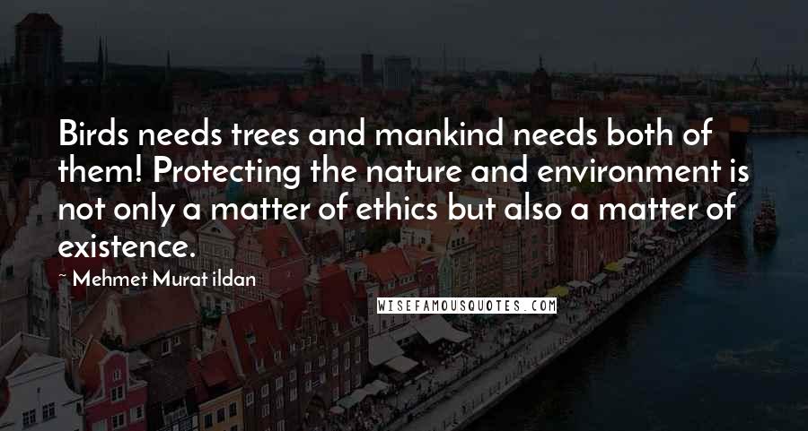 Mehmet Murat Ildan Quotes: Birds needs trees and mankind needs both of them! Protecting the nature and environment is not only a matter of ethics but also a matter of existence.