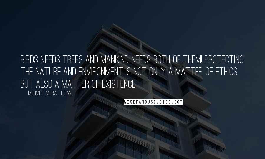 Mehmet Murat Ildan Quotes: Birds needs trees and mankind needs both of them! Protecting the nature and environment is not only a matter of ethics but also a matter of existence.