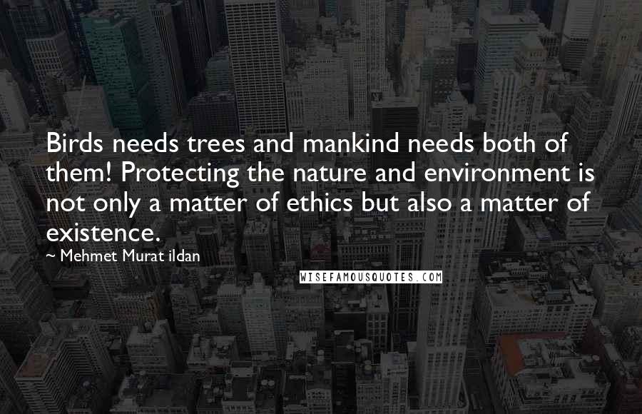 Mehmet Murat Ildan Quotes: Birds needs trees and mankind needs both of them! Protecting the nature and environment is not only a matter of ethics but also a matter of existence.