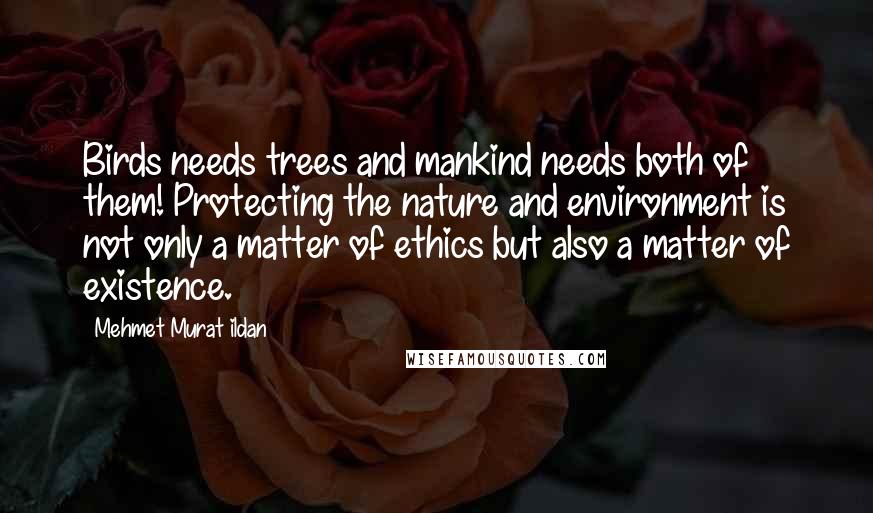 Mehmet Murat Ildan Quotes: Birds needs trees and mankind needs both of them! Protecting the nature and environment is not only a matter of ethics but also a matter of existence.