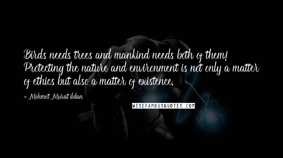 Mehmet Murat Ildan Quotes: Birds needs trees and mankind needs both of them! Protecting the nature and environment is not only a matter of ethics but also a matter of existence.