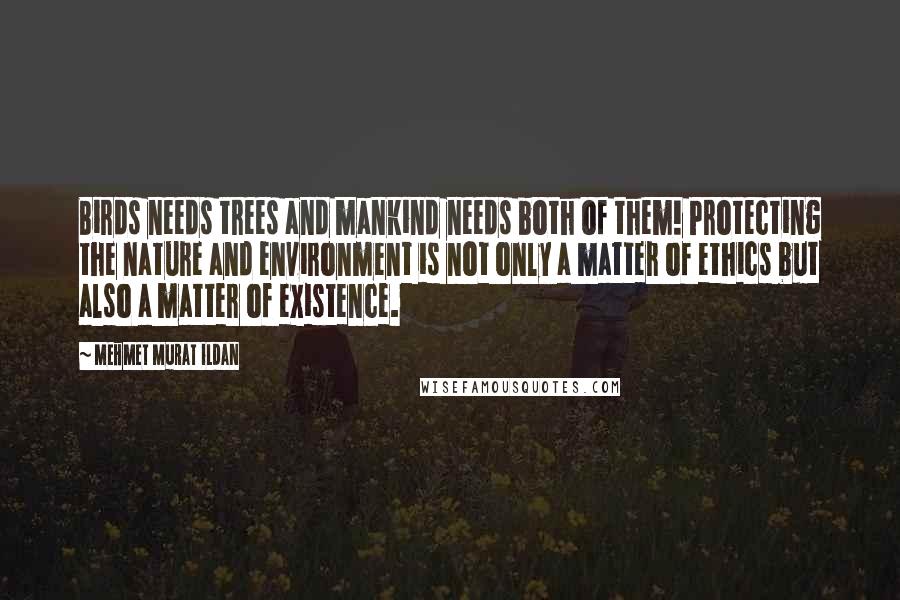 Mehmet Murat Ildan Quotes: Birds needs trees and mankind needs both of them! Protecting the nature and environment is not only a matter of ethics but also a matter of existence.