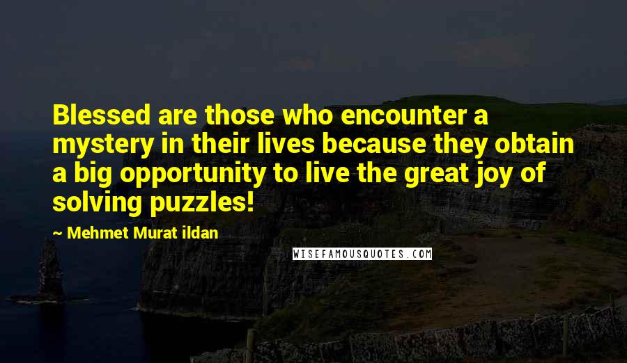 Mehmet Murat Ildan Quotes: Blessed are those who encounter a mystery in their lives because they obtain a big opportunity to live the great joy of solving puzzles!