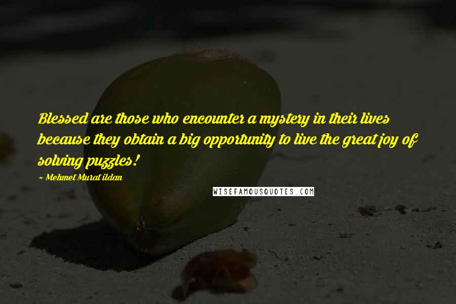 Mehmet Murat Ildan Quotes: Blessed are those who encounter a mystery in their lives because they obtain a big opportunity to live the great joy of solving puzzles!