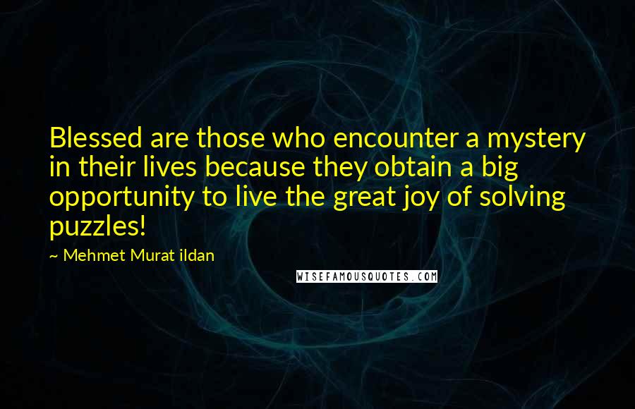 Mehmet Murat Ildan Quotes: Blessed are those who encounter a mystery in their lives because they obtain a big opportunity to live the great joy of solving puzzles!