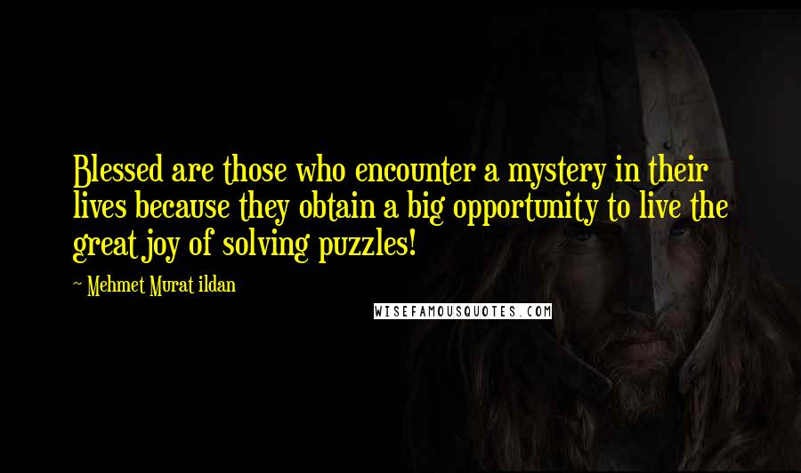 Mehmet Murat Ildan Quotes: Blessed are those who encounter a mystery in their lives because they obtain a big opportunity to live the great joy of solving puzzles!