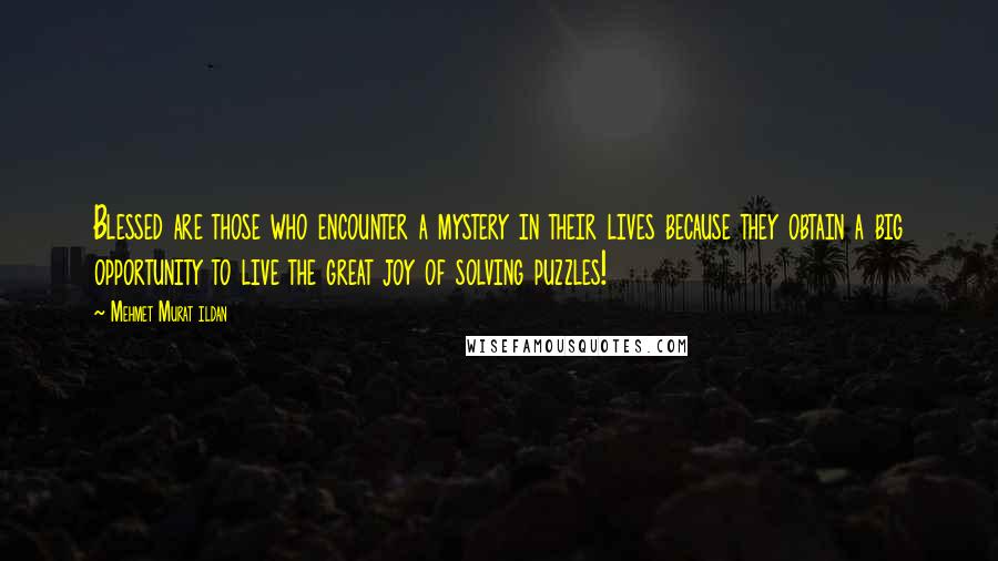 Mehmet Murat Ildan Quotes: Blessed are those who encounter a mystery in their lives because they obtain a big opportunity to live the great joy of solving puzzles!