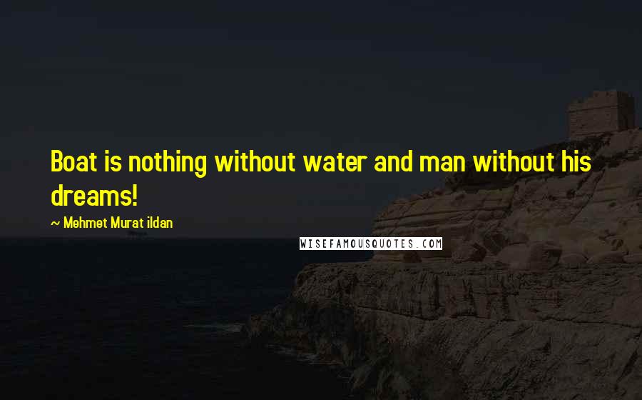 Mehmet Murat Ildan Quotes: Boat is nothing without water and man without his dreams!