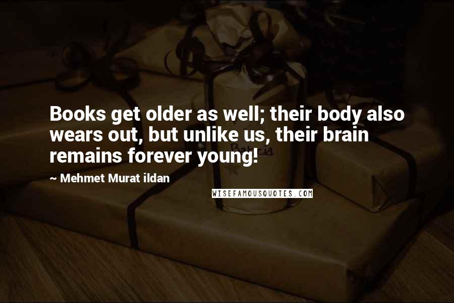 Mehmet Murat Ildan Quotes: Books get older as well; their body also wears out, but unlike us, their brain remains forever young!
