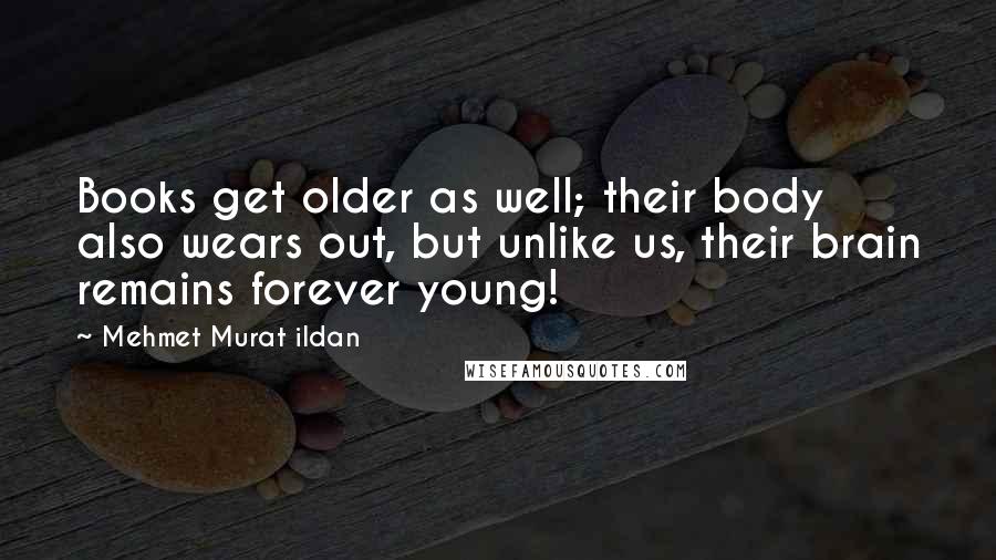 Mehmet Murat Ildan Quotes: Books get older as well; their body also wears out, but unlike us, their brain remains forever young!