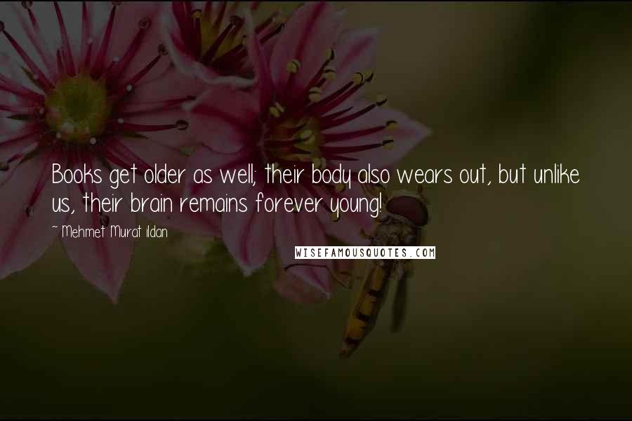 Mehmet Murat Ildan Quotes: Books get older as well; their body also wears out, but unlike us, their brain remains forever young!