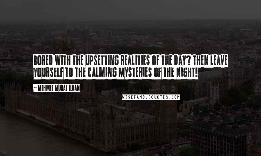 Mehmet Murat Ildan Quotes: Bored with the upsetting realities of the day? Then leave yourself to the calming mysteries of the night!