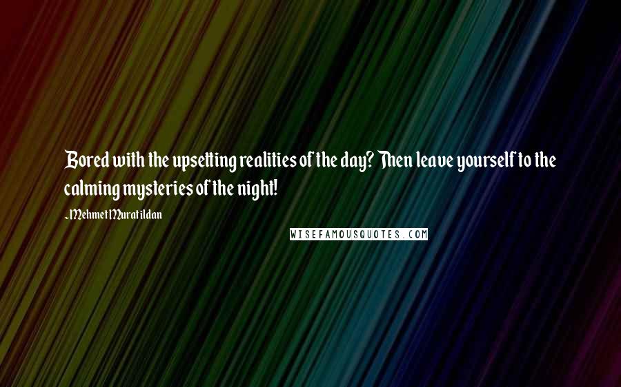 Mehmet Murat Ildan Quotes: Bored with the upsetting realities of the day? Then leave yourself to the calming mysteries of the night!