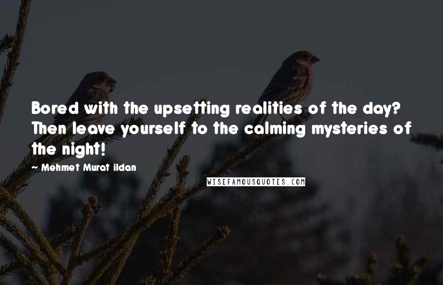 Mehmet Murat Ildan Quotes: Bored with the upsetting realities of the day? Then leave yourself to the calming mysteries of the night!