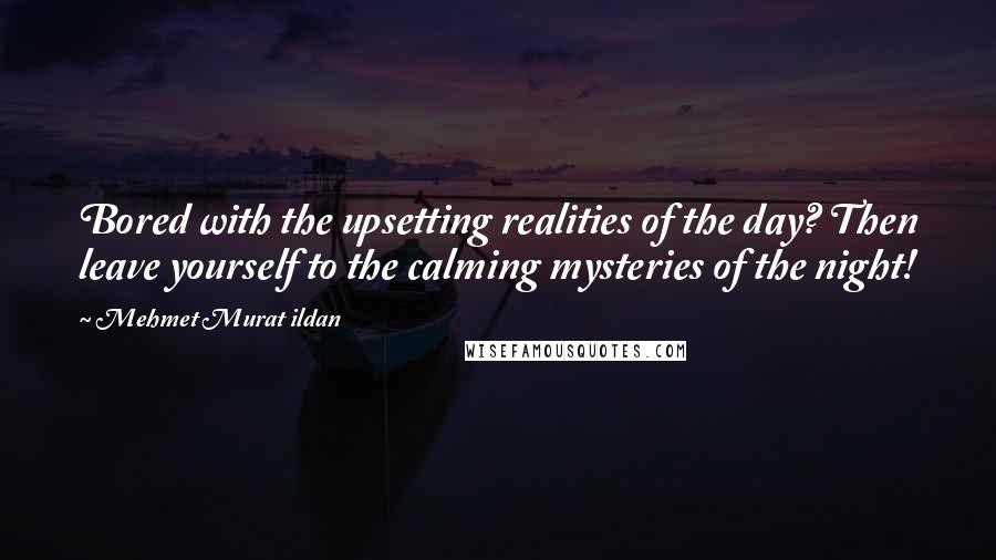 Mehmet Murat Ildan Quotes: Bored with the upsetting realities of the day? Then leave yourself to the calming mysteries of the night!