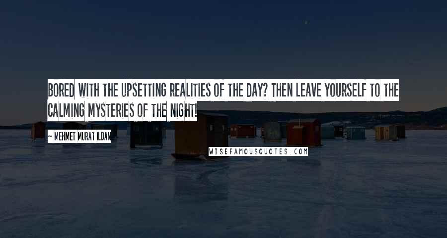 Mehmet Murat Ildan Quotes: Bored with the upsetting realities of the day? Then leave yourself to the calming mysteries of the night!